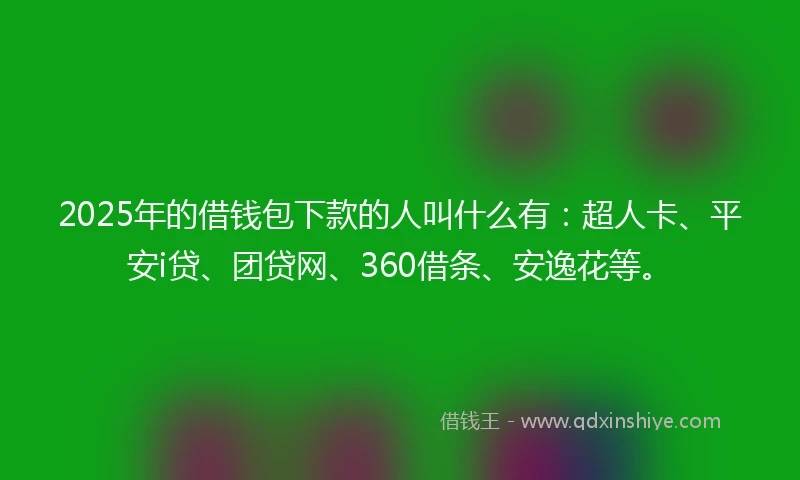 2025年的借钱包下款的人叫什么有：超人卡、平安i贷、团贷网、360借条、安逸花等。