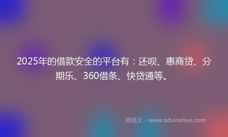 2025年的借款安全的平台有：还呗、惠商贷、分期乐、360借条、快贷通等。