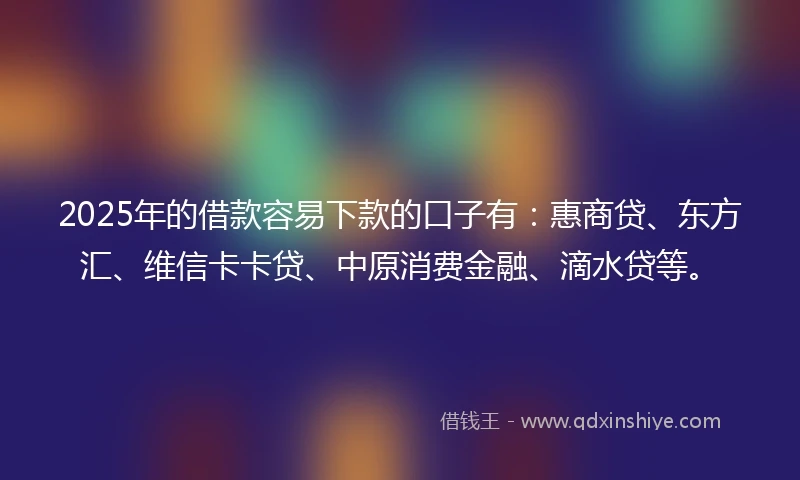 2025年的借款容易下款的口子有：惠商贷、东方汇、维信卡卡贷、中原消费金融、滴水贷等。