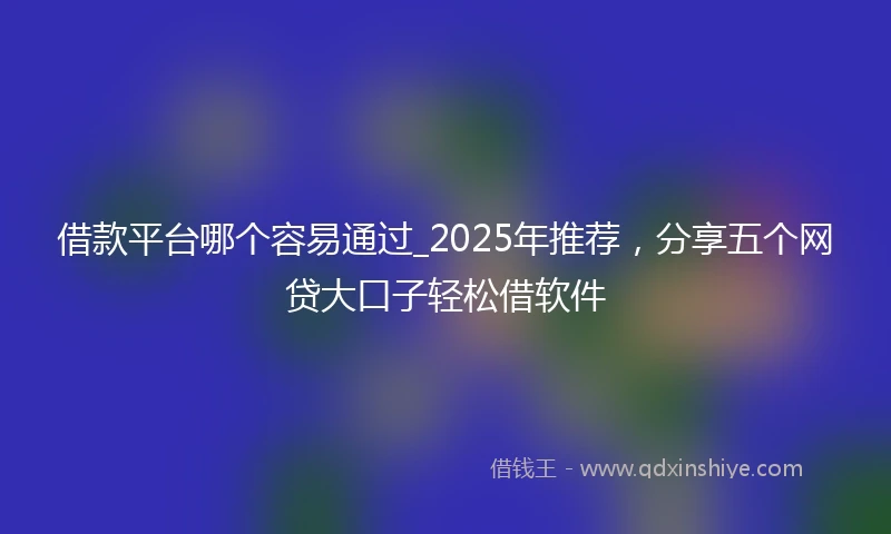 借款平台哪个容易通过_2025年推荐，分享五个网贷大口子轻松借软件