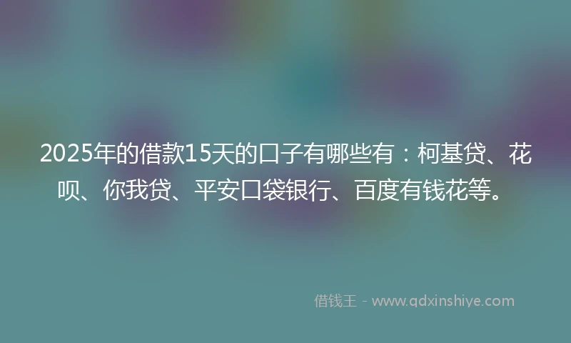 2025年的借款15天的口子有哪些有：柯基贷、花呗、你我贷、平安口袋银行、百度有钱花等。