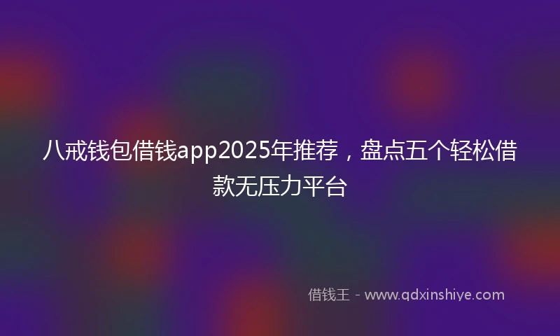 八戒钱包借钱app2025年推荐，盘点五个轻松借款无压力平台