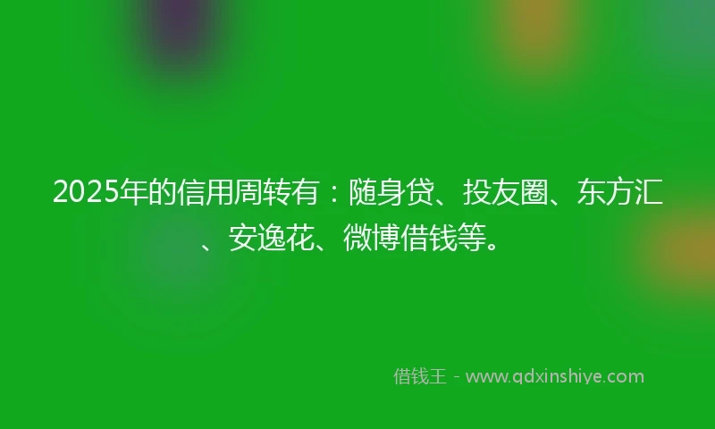 2025年的信用周转有：随身贷、投友圈、东方汇、安逸花、微博借钱等。