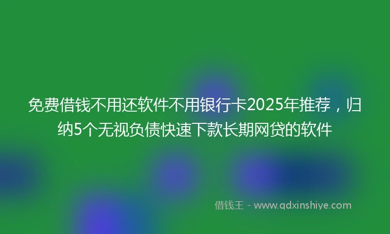 免费借钱不用还软件不用银行卡2025年推荐，归纳5个无视负债快速下款长期网贷的软件