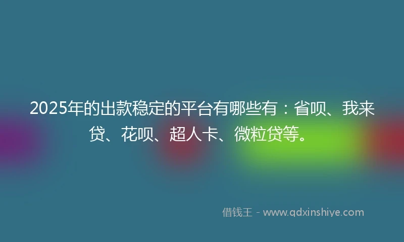 2025年的出款稳定的平台有哪些有：省呗、我来贷、花呗、超人卡、微粒贷等。