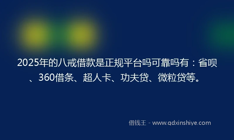 2025年的八戒借款是正规平台吗可靠吗有：省呗、360借条、超人卡、功夫贷、微粒贷等。