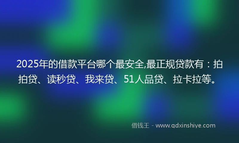 2025年的借款平台哪个最安全,最正规贷款有：拍拍贷、读秒贷、我来贷、51人品贷、拉卡拉等。