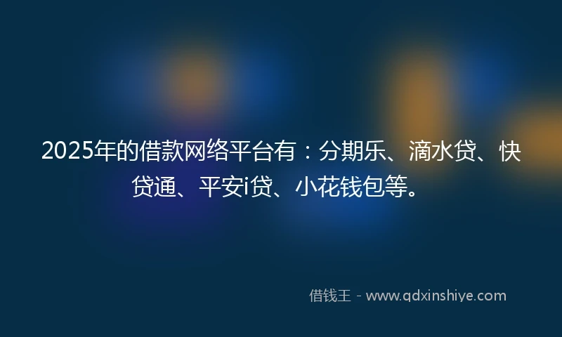 2025年的借款网络平台有：分期乐、滴水贷、快贷通、平安i贷、小花钱包等。