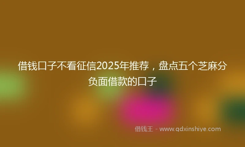 借钱口子不看征信2025年推荐，盘点五个芝麻分负面借款的口子