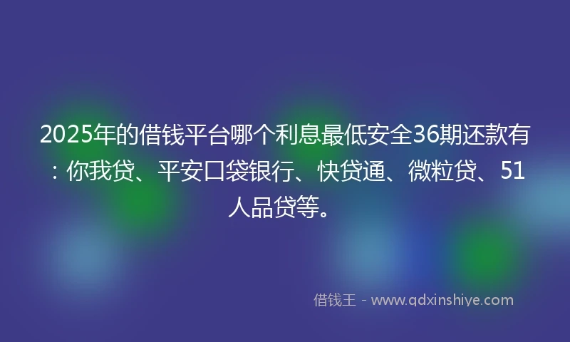 2025年的借钱平台哪个利息最低安全36期还款有：你我贷、平安口袋银行、快贷通、微粒贷、51人品贷等。