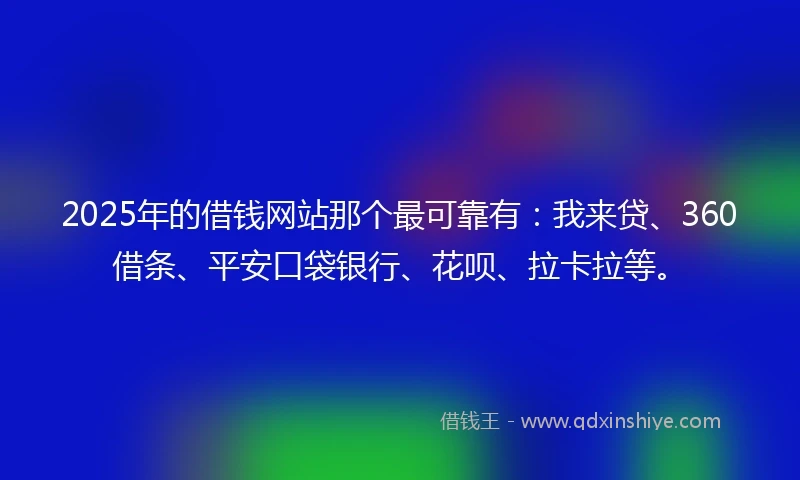 2025年的借钱网站那个最可靠有：我来贷、360借条、平安口袋银行、花呗、拉卡拉等。