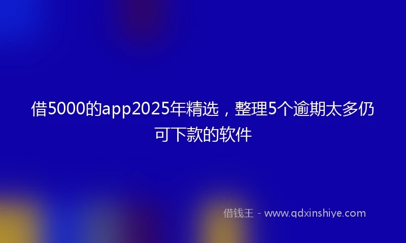 借5000的app2025年精选，整理5个逾期太多仍可下款的软件