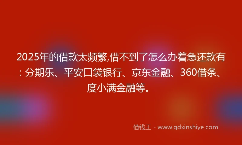 2025年的借款太频繁,借不到了怎么办着急还款有：分期乐、平安口袋银行、京东金融、360借条、度小满金融等。