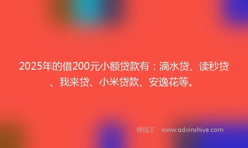 2025年的借200元小额贷款有：滴水贷、读秒贷、我来贷、小米贷款、安逸花等。