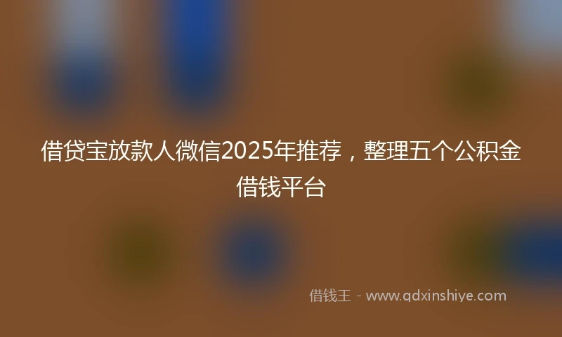 借贷宝放款人微信2025年推荐，整理五个公积金借钱平台