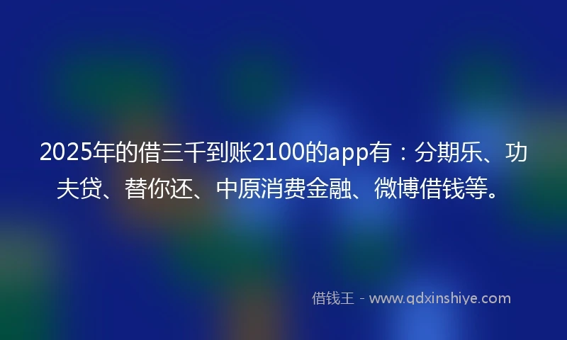 2025年的借三千到账2100的app有：分期乐、功夫贷、替你还、中原消费金融、微博借钱等。