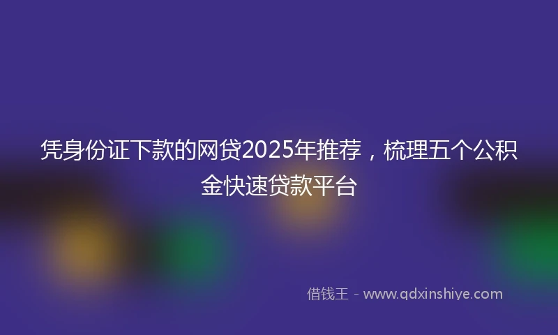 凭身份证下款的网贷2025年推荐，梳理五个公积金快速贷款平台
