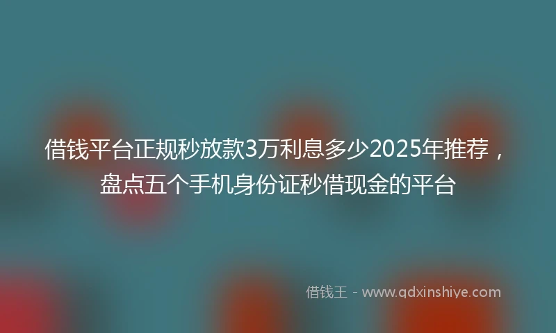 借钱平台正规秒放款3万利息多少2025年推荐，盘点五个手机身份证秒借现金的平台