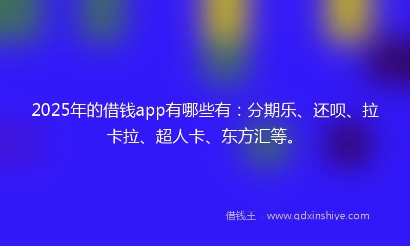 2025年的借钱app有哪些有：分期乐、还呗、拉卡拉、超人卡、东方汇等。