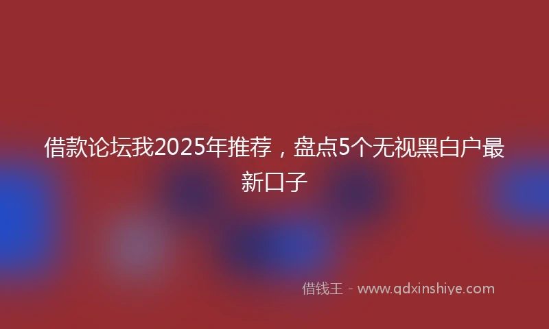 借款论坛我2025年推荐，盘点5个无视黑白户最新口子