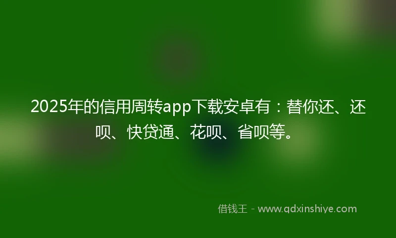 2025年的信用周转app下载安卓有：替你还、还呗、快贷通、花呗、省呗等。