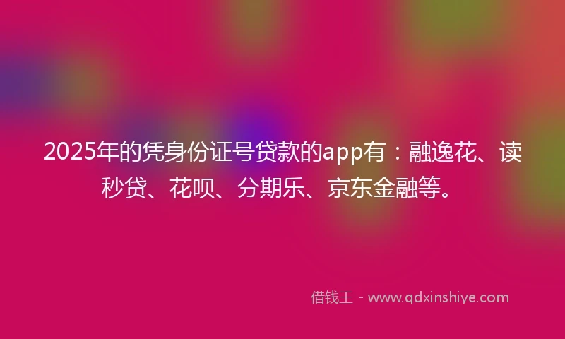 2025年的凭身份证号贷款的app有：融逸花、读秒贷、花呗、分期乐、京东金融等。