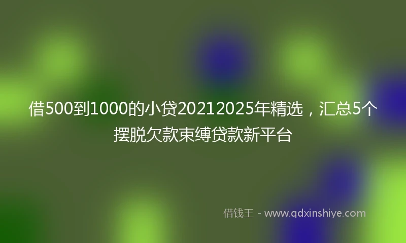 借500到1000的小贷20212025年精选，汇总5个摆脱欠款束缚贷款新平台