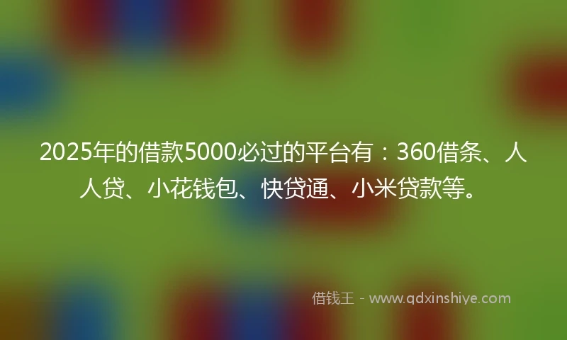 2025年的借款5000必过的平台有：360借条、人人贷、小花钱包、快贷通、小米贷款等。
