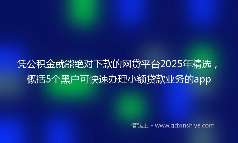 凭公积金就能绝对下款的网贷平台2025年精选，概括5个黑户可快速办理小额贷款业务的app