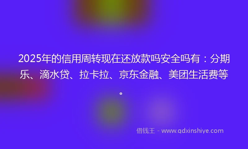 2025年的信用周转现在还放款吗安全吗有：分期乐、滴水贷、拉卡拉、京东金融、美团生活费等。