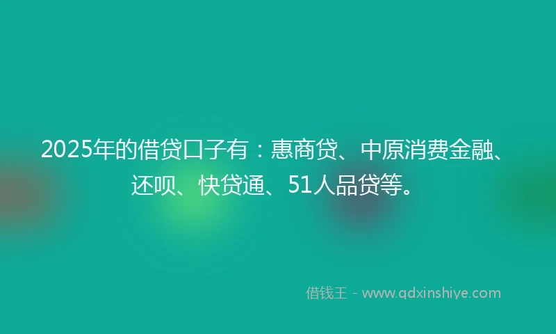 2025年的借贷口子有：惠商贷、中原消费金融、还呗、快贷通、51人品贷等。