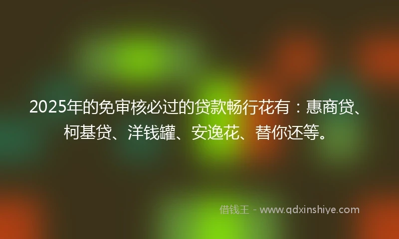 2025年的免审核必过的贷款畅行花有：惠商贷、柯基贷、洋钱罐、安逸花、替你还等。