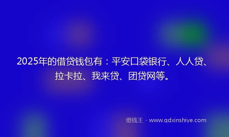 2025年的借贷钱包有：平安口袋银行、人人贷、拉卡拉、我来贷、团贷网等。
