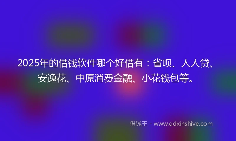 2025年的借钱软件哪个好借有：省呗、人人贷、安逸花、中原消费金融、小花钱包等。