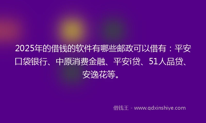 2025年的借钱的软件有哪些邮政可以借有：平安口袋银行、中原消费金融、平安i贷、51人品贷、安逸花等。