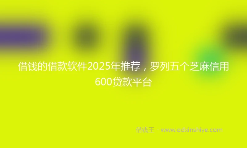 借钱的借款软件2025年推荐，罗列五个芝麻信用600贷款平台