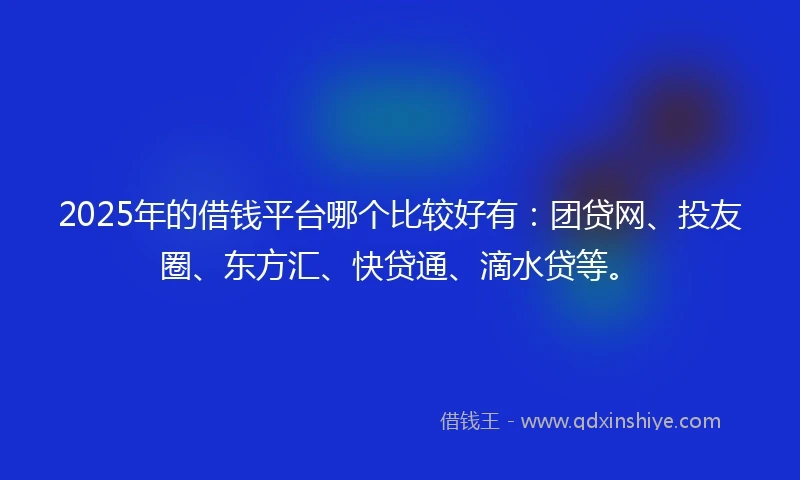 2025年的借钱平台哪个比较好有：团贷网、投友圈、东方汇、快贷通、滴水贷等。