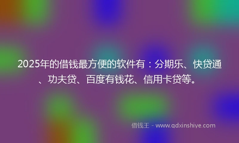 2025年的借钱最方便的软件有：分期乐、快贷通、功夫贷、百度有钱花、信用卡贷等。