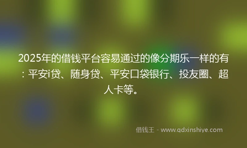 2025年的借钱平台容易通过的像分期乐一样的有：平安i贷、随身贷、平安口袋银行、投友圈、超人卡等。