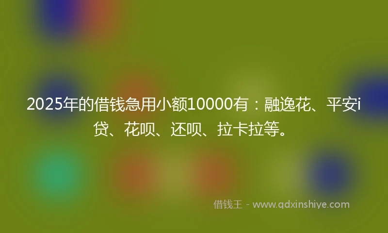 2025年的借钱急用小额10000有：融逸花、平安i贷、花呗、还呗、拉卡拉等。