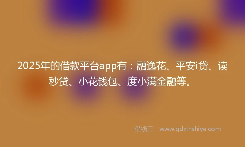 2025年的借款平台app有:融逸花、平安i贷、读秒贷、小花钱包、度小满金融等。