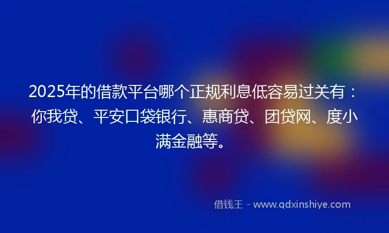 2025年的借款平台哪个正规利息低容易过关有：你我贷、平安口袋银行、惠商贷、团贷网、度小满金融等。