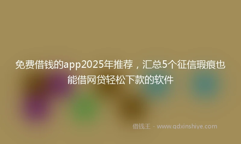 免费借钱的app2025年推荐，汇总5个征信瑕疵也能借网贷轻松下款的软件