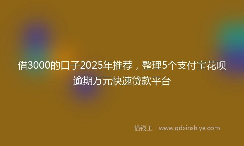 借3000的口子2025年推荐，整理5个支付宝花呗逾期万元快速贷款平台