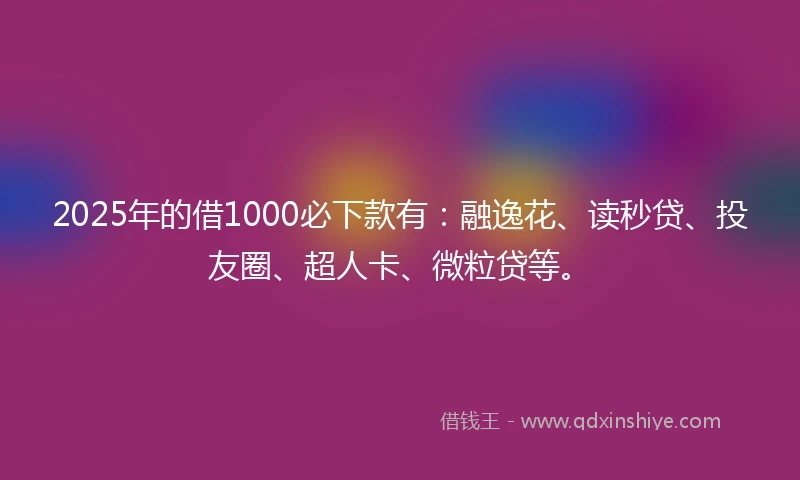 2025年的借1000必下款有：融逸花、读秒贷、投友圈、超人卡、微粒贷等。