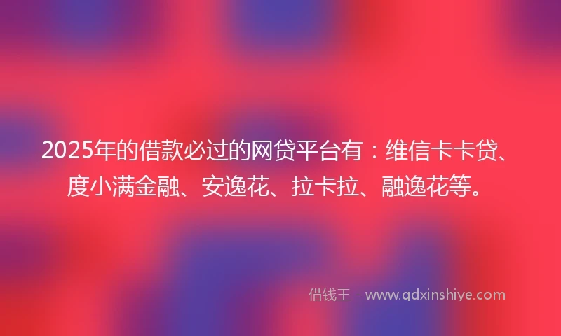 2025年的借款必过的网贷平台有：维信卡卡贷、度小满金融、安逸花、拉卡拉、融逸花等。