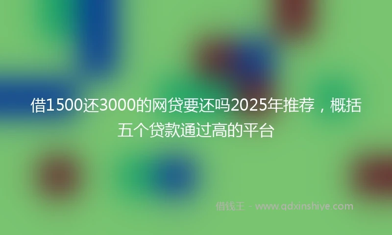 借1500还3000的网贷要还吗2025年推荐，概括五个贷款通过高的平台