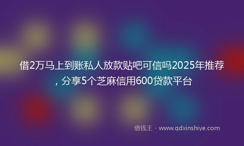 借2万马上到账私人放款贴吧可信吗2025年推荐,分享5个芝麻信用600贷款平台