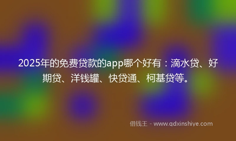2025年的免费贷款的app哪个好有：滴水贷、好期贷、洋钱罐、快贷通、柯基贷等。