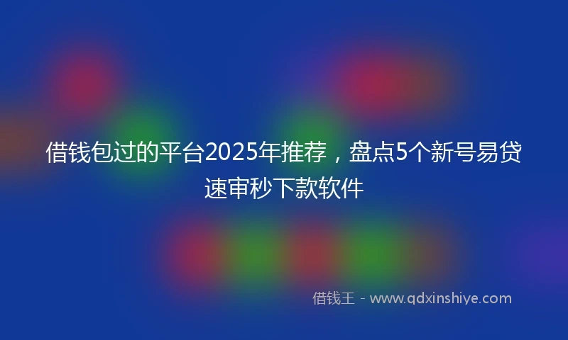 借钱包过的平台2025年推荐，盘点5个新号易贷速审秒下款软件
